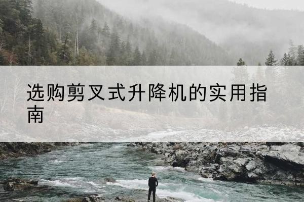 临湘剪叉式升降机怎么选-选购剪叉式升降机的实用指南