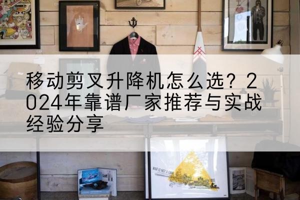 临湘升降平台厂家推荐-移动剪叉升降机怎么选？2024年靠谱厂家推荐与实战经验分享