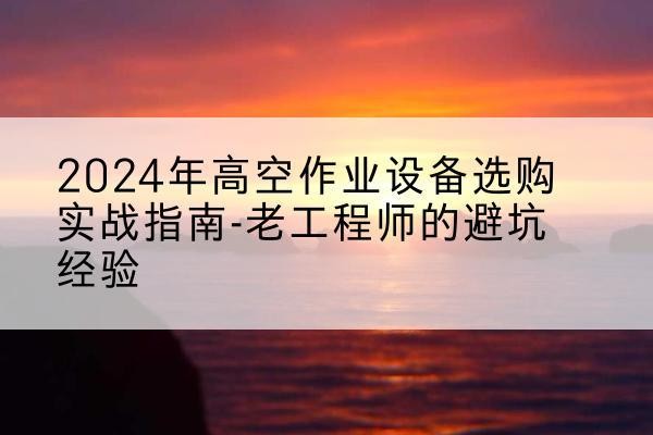 临湘高空作业升降机厂家推荐-2024年高空作业设备选购实战指南-老工程师的避坑经验