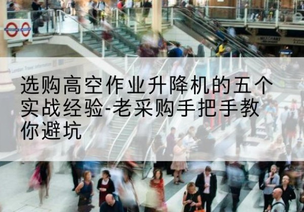 临湘高空作业升降机厂家-选购高空作业升降机的五个实战经验-老采购手把手教你避坑