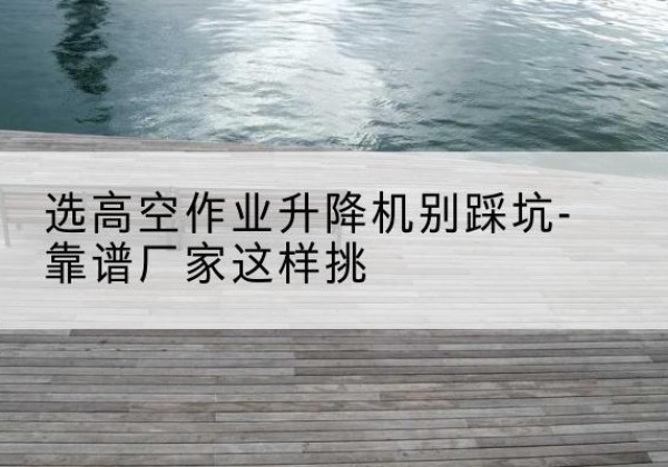 临湘剪叉式升降机厂家-选高空作业升降机别踩坑-靠谱厂家这样挑