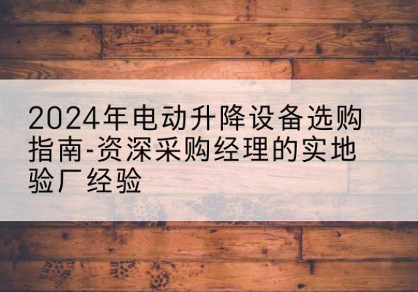 临湘电动剪叉升降平台厂家-2024年电动升降设备选购指南-资深采购经理的实地验厂经验