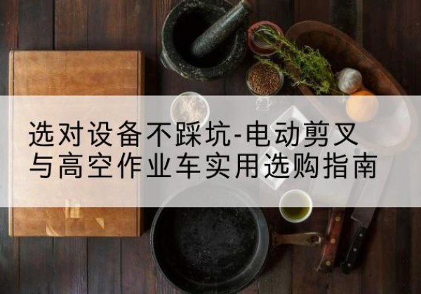 临湘电动剪叉升降平台怎么选-选对设备不踩坑-电动剪叉与高空作业车实用选购指南