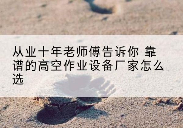 临湘高空作业升降机厂家推荐-从业十年老师傅告诉你 靠谱的高空作业设备厂家怎么选