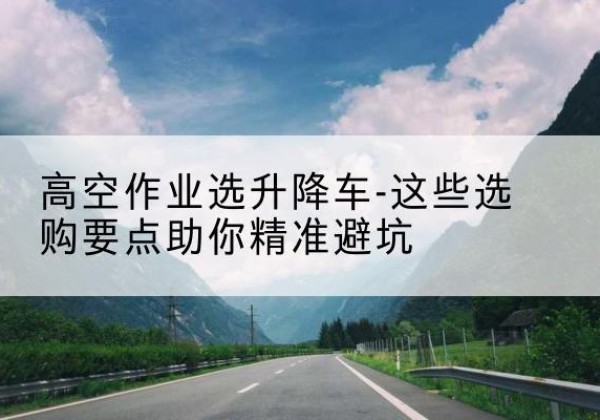 临湘升降车厂家-高空作业选升降车-这些选购要点助你*避坑