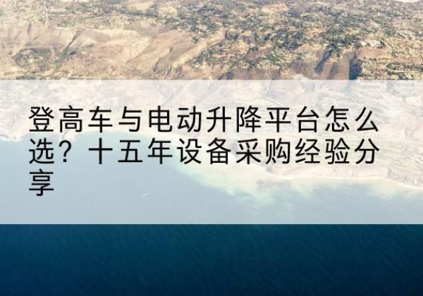 临湘登高车厂家厂家-登高车与电动升降平台怎么选？十五年设备采购经验分享