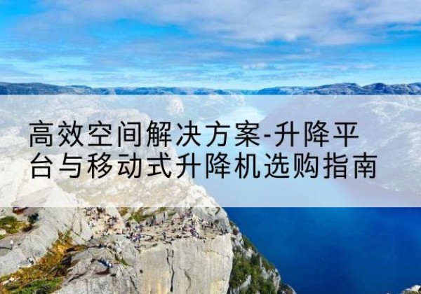 临湘升降平台厂家-*空间解决方案-升降平台与移动式升降机选购指南