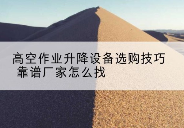临湘电动升降平台厂家推荐-高空作业升降设备选购技巧 靠谱厂家怎么找