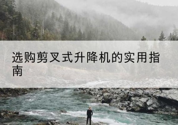 临湘剪叉式升降机怎么选-选购剪叉式升降机的实用指南